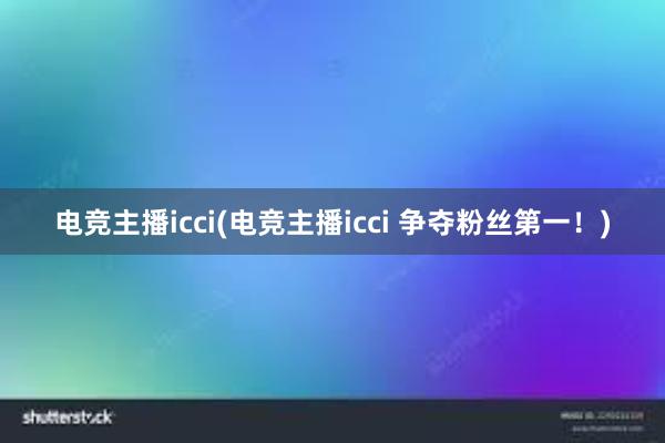 电竞主播icci(电竞主播icci 争夺粉丝第一！)