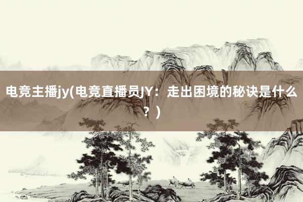 电竞主播jy(电竞直播员JY：走出困境的秘诀是什么？)