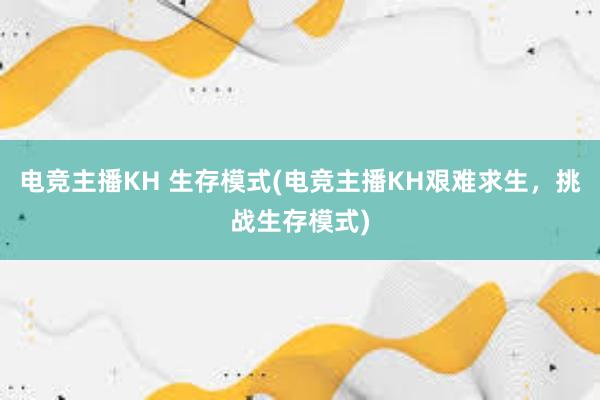 电竞主播KH 生存模式(电竞主播KH艰难求生，挑战生存模式)