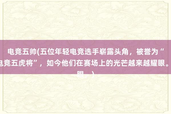 电竞五帅(五位年轻电竞选手崭露头角，被誉为“电竞五虎将”，如今他们在赛场上的光芒越来越耀眼。)