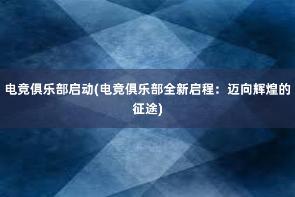 电竞俱乐部启动(电竞俱乐部全新启程：迈向辉煌的征途)