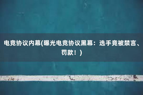 电竞协议内幕(曝光电竞协议黑幕：选手竟被禁言、罚款！)