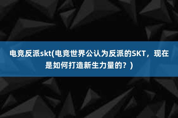 电竞反派skt(电竞世界公认为反派的SKT，现在是如何打造新生力量的？)