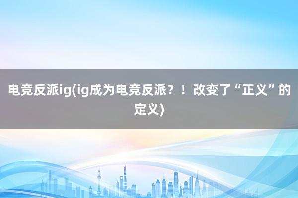 电竞反派ig(ig成为电竞反派？！改变了“正义”的定义)