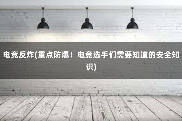 电竞反炸(重点防爆！电竞选手们需要知道的安全知识)