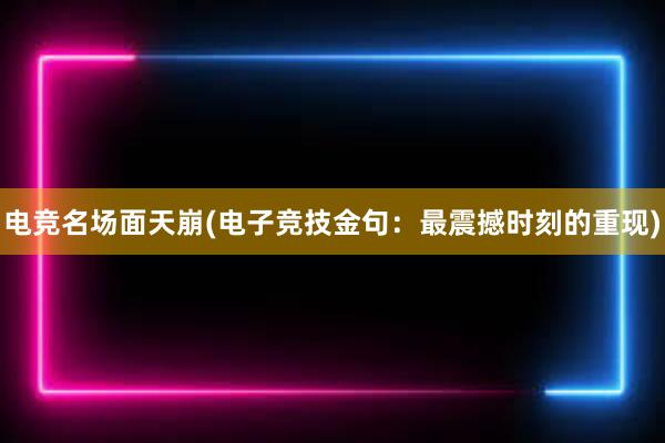 电竞名场面天崩(电子竞技金句：最震撼时刻的重现)