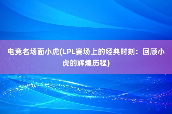 电竞名场面小虎(LPL赛场上的经典时刻：回顾小虎的辉煌历程)