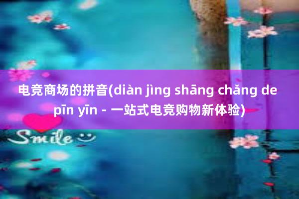 电竞商场的拼音(diàn jìng shāng chǎng de pīn yīn - 一站式电竞购物新体验)