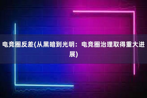 电竞圈反差(从黑暗到光明：电竞圈治理取得重大进展)