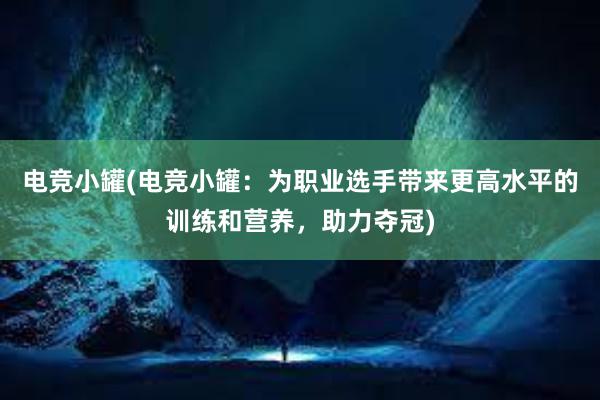 电竞小罐(电竞小罐：为职业选手带来更高水平的训练和营养，助力夺冠)