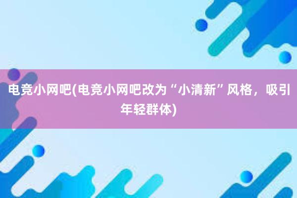 电竞小网吧(电竞小网吧改为“小清新”风格，吸引年轻群体)