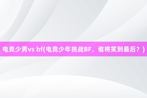 电竞少男vs bf(电竞少年挑战BF，谁将笑到最后？)