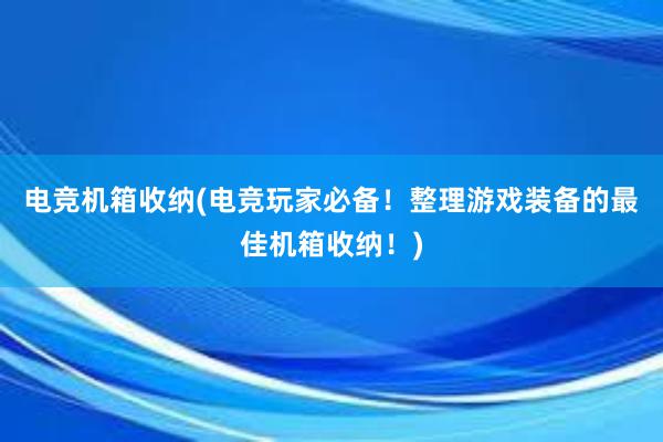 电竞机箱收纳(电竞玩家必备！整理游戏装备的最佳机箱收纳！)