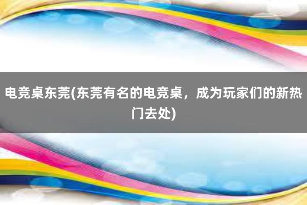 电竞桌东莞(东莞有名的电竞桌，成为玩家们的新热门去处)