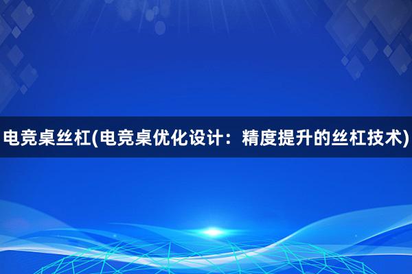 电竞桌丝杠(电竞桌优化设计：精度提升的丝杠技术)