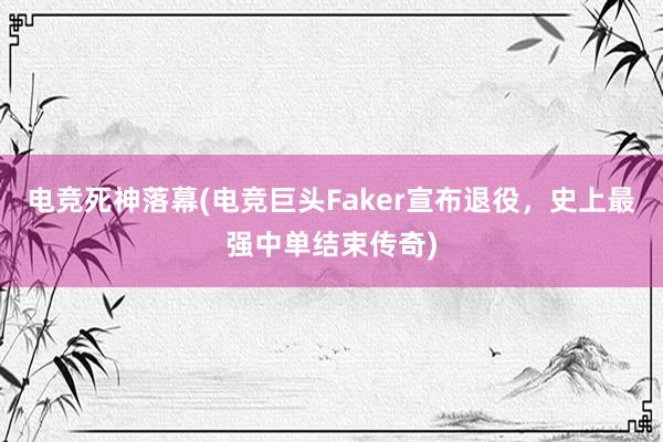 电竞死神落幕(电竞巨头Faker宣布退役，史上最强中单结束传奇)