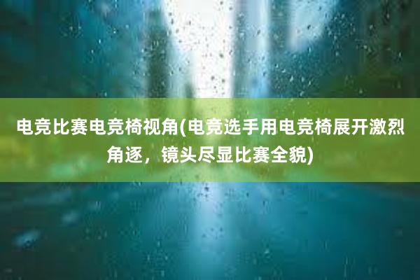 电竞比赛电竞椅视角(电竞选手用电竞椅展开激烈角逐，镜头尽显比赛全貌)