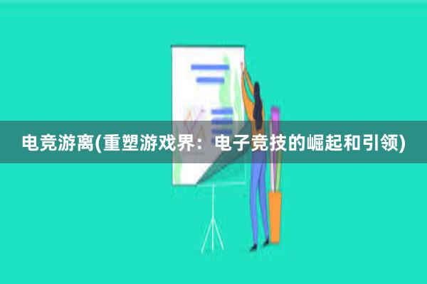 电竞游离(重塑游戏界：电子竞技的崛起和引领)