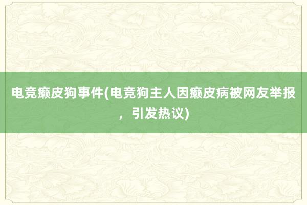 电竞癞皮狗事件(电竞狗主人因癞皮病被网友举报，引发热议)