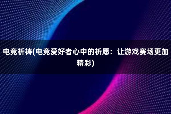 电竞祈祷(电竞爱好者心中的祈愿：让游戏赛场更加精彩)