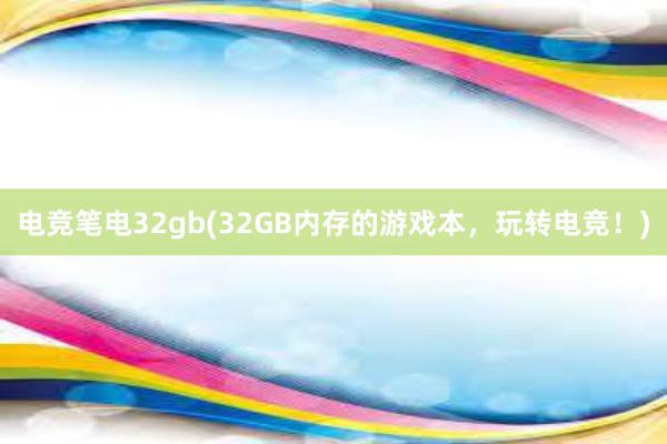 电竞笔电32gb(32GB内存的游戏本，玩转电竞！)