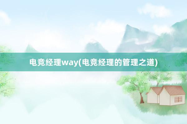 电竞经理way(电竞经理的管理之道)