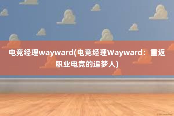 电竞经理wayward(电竞经理Wayward：重返职业电竞的追梦人)