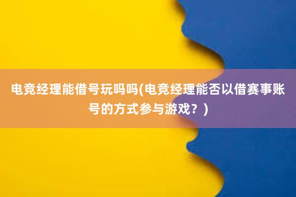 电竞经理能借号玩吗吗(电竞经理能否以借赛事账号的方式参与游戏？)