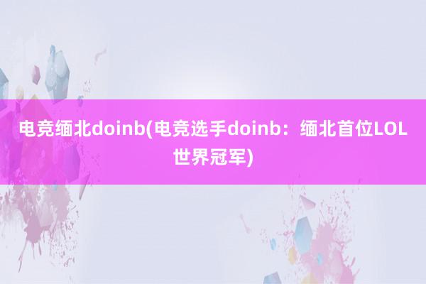 电竞缅北doinb(电竞选手doinb：缅北首位LOL世界冠军)