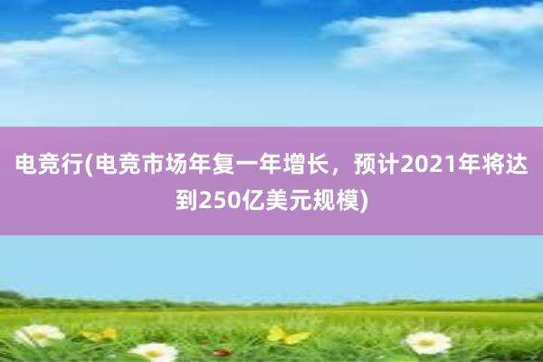 电竞行(电竞市场年复一年增长，预计2021年将达到250亿美元规模)