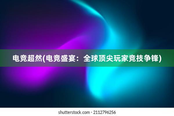 电竞超然(电竞盛宴：全球顶尖玩家竞技争锋)