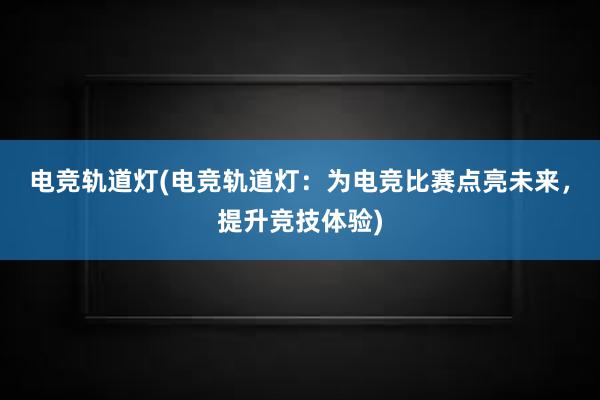 电竞轨道灯(电竞轨道灯：为电竞比赛点亮未来，提升竞技体验)