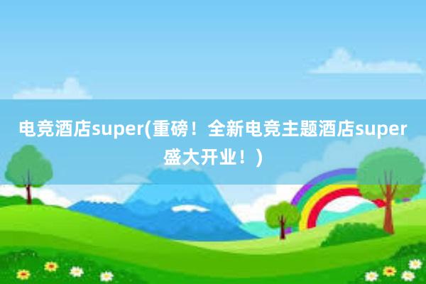 电竞酒店super(重磅！全新电竞主题酒店super盛大开业！)