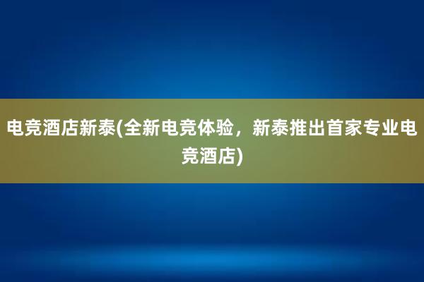 电竞酒店新泰(全新电竞体验，新泰推出首家专业电竞酒店)