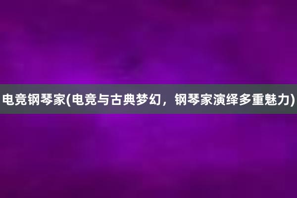 电竞钢琴家(电竞与古典梦幻，钢琴家演绎多重魅力)