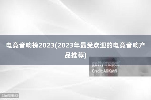 电竞音响榜2023(2023年最受欢迎的电竞音响产品推荐)