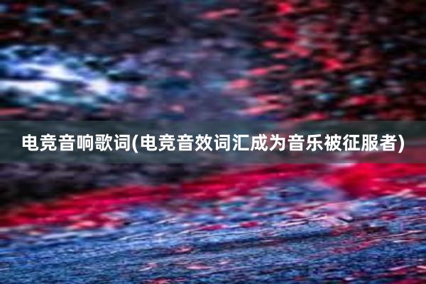 电竞音响歌词(电竞音效词汇成为音乐被征服者)