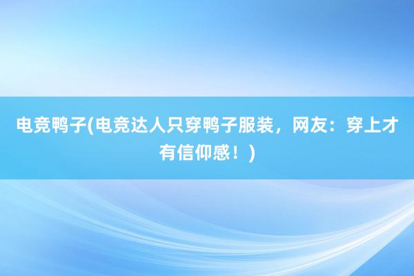 电竞鸭子(电竞达人只穿鸭子服装，网友：穿上才有信仰感！)