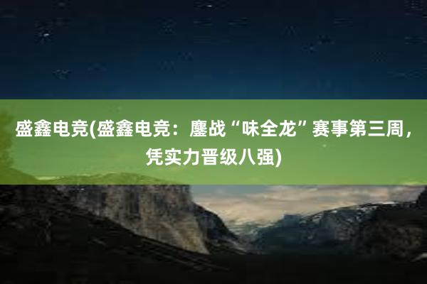 盛鑫电竞(盛鑫电竞：鏖战“味全龙”赛事第三周，凭实力晋级八强)