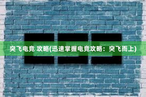 突飞电竞 攻略(迅速掌握电竞攻略：突飞而上)