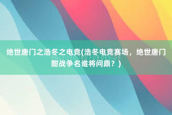 绝世唐门之浩冬之电竞(浩冬电竞赛场，绝世唐门酣战争名谁将问鼎？)