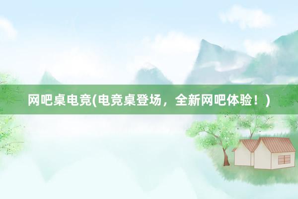 网吧桌电竞(电竞桌登场，全新网吧体验！)