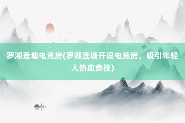 罗湖莲塘电竞房(罗湖莲塘开设电竞房，吸引年轻人热血竞技)