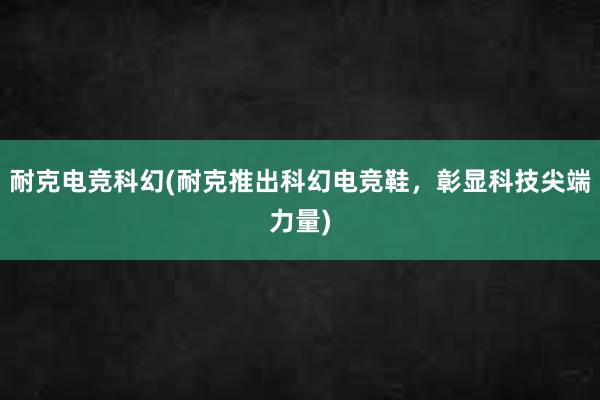 耐克电竞科幻(耐克推出科幻电竞鞋，彰显科技尖端力量)