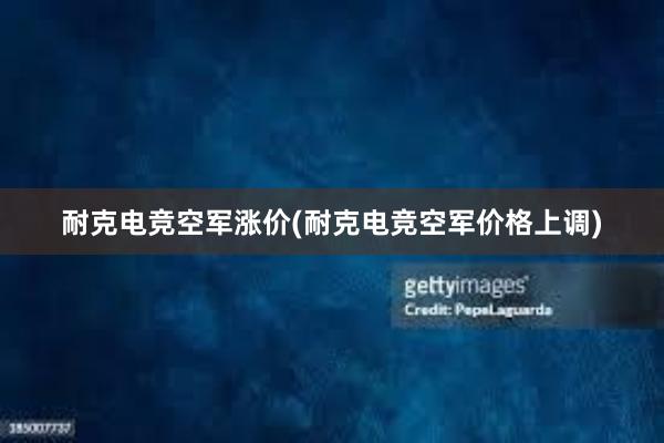 耐克电竞空军涨价(耐克电竞空军价格上调)