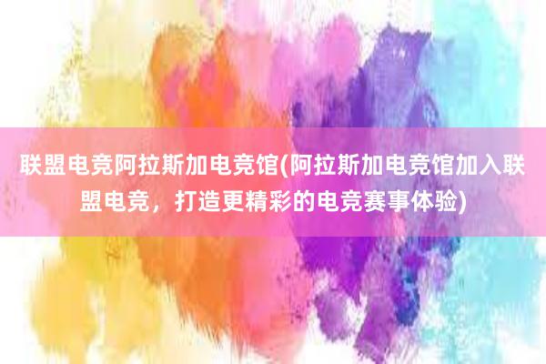 联盟电竞阿拉斯加电竞馆(阿拉斯加电竞馆加入联盟电竞，打造更精彩的电竞赛事体验)