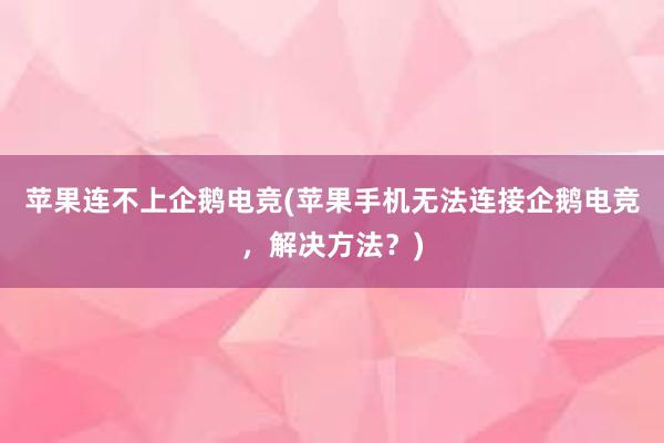 苹果连不上企鹅电竞(苹果手机无法连接企鹅电竞，解决方法？)