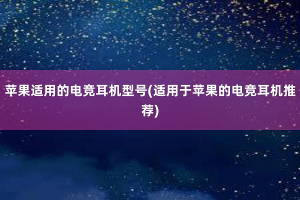 苹果适用的电竞耳机型号(适用于苹果的电竞耳机推荐)