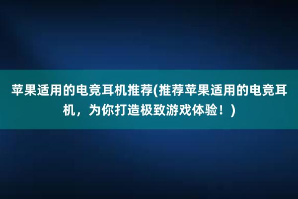 苹果适用的电竞耳机推荐(推荐苹果适用的电竞耳机，为你打造极致游戏体验！)