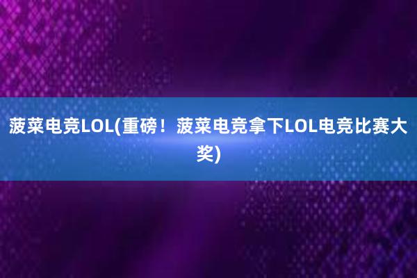 菠菜电竞LOL(重磅！菠菜电竞拿下LOL电竞比赛大奖)